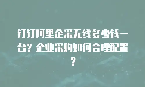 钉钉阿里企采无线多少钱一台？企业采购如何合理配置？