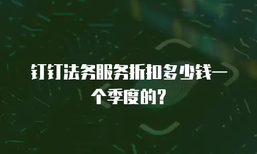 钉钉法务服务折扣多少钱一个季度的？