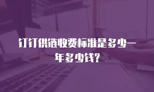 钉钉供链收费标准是多少一年多少钱？