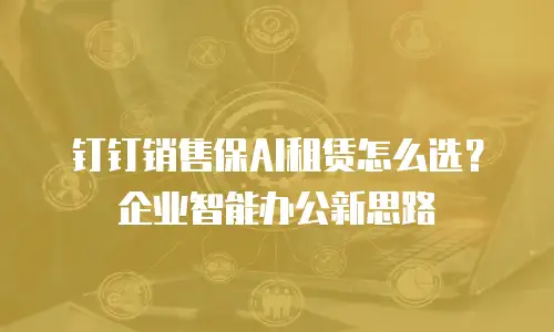 钉钉销售保AI租赁怎么选？企业智能办公新思路