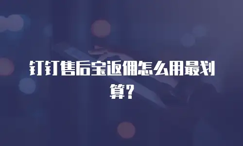 钉钉售后宝返佣怎么用最划算？