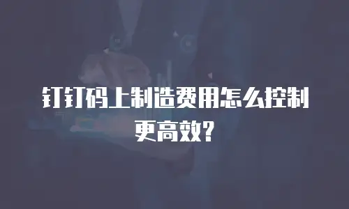 钉钉码上制造费用怎么控制更高效？
