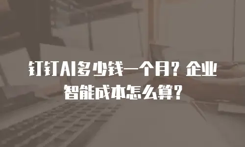 钉钉AI多少钱一个月？企业智能成本怎么算？