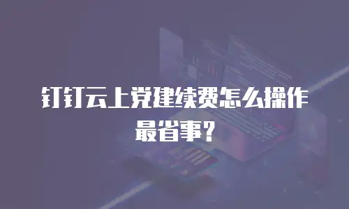 钉钉云上党建续费怎么操作最省事？