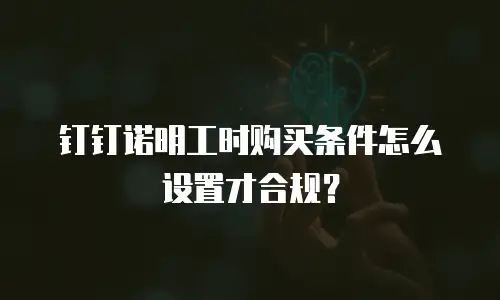 钉钉诺明工时购买条件怎么设置才合规？