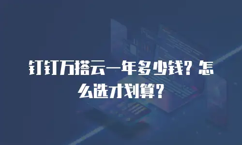 钉钉万搭云一年多少钱？怎么选才划算？