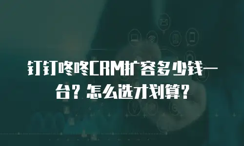钉钉咚咚CRM扩容多少钱一台？怎么选才划算？