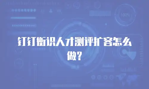 钉钉衡识人才测评扩容怎么做？
