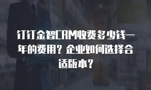 钉钉金智CRM收费多少钱一年的费用？企业如何选择合适版本？