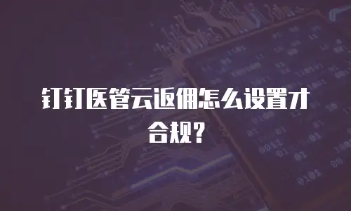 钉钉医管云返佣怎么设置才合规？
