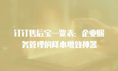 钉钉售后宝一览表：企业服务管理的降本增效神器