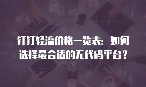 钉钉轻流价格一览表：如何选择最合适的无代码平台？