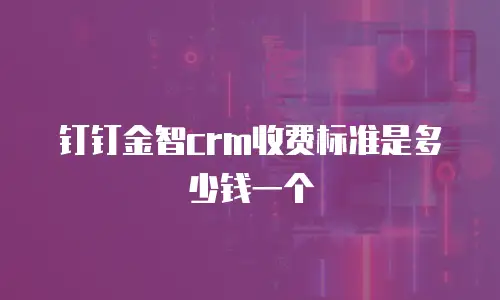 钉钉金智crm收费标准是多少钱一个