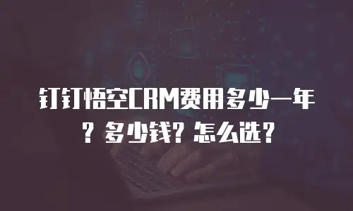 钉钉悟空CRM费用多少一年？多少钱？怎么选？