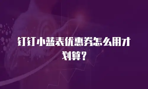 钉钉小蓝表优惠券怎么用才划算？