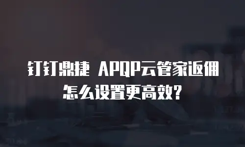 钉钉鼎捷 APQP云管家返佣怎么设置更高效？