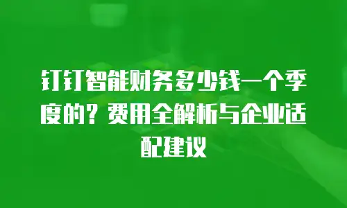 钉钉智能财务多少钱一个季度的？费用全解析与企业适配建议