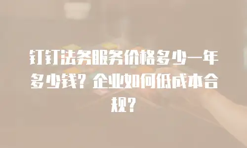 钉钉法务服务价格多少一年多少钱？企业如何低成本合规？