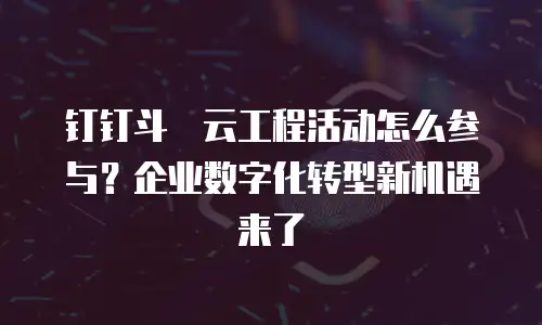 钉钉斗栱云工程活动怎么参与？企业数字化转型新机遇来了