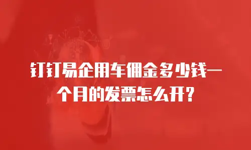 钉钉易企用车佣金多少钱一个月的发票怎么开？