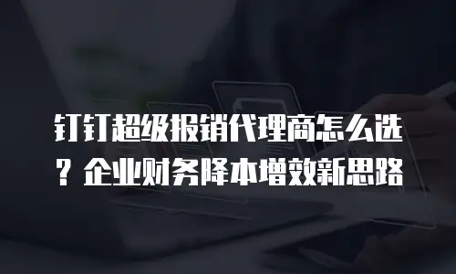 钉钉超级报销代理商怎么选？企业财务降本增效新思路