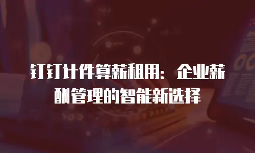 钉钉计件算薪租用：企业薪酬管理的智能新选择