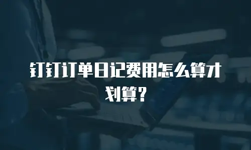 钉钉订单日记费用怎么算才划算？