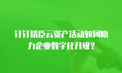 钉钉精臣云资产活动如何助力企业数字化升级？