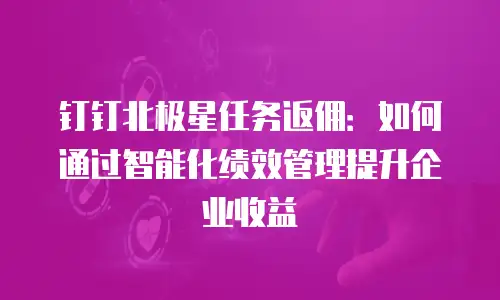 钉钉北极星任务返佣：如何通过智能化绩效管理提升企业收益