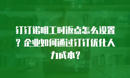 钉钉诺明工时返点怎么设置？企业如何通过钉钉优化人力成本？