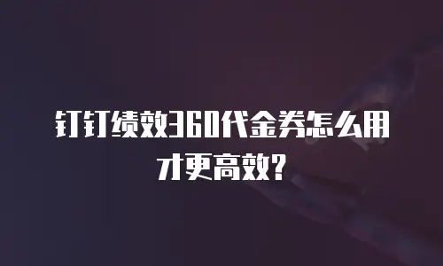 钉钉绩效360代金券怎么用才更高效？