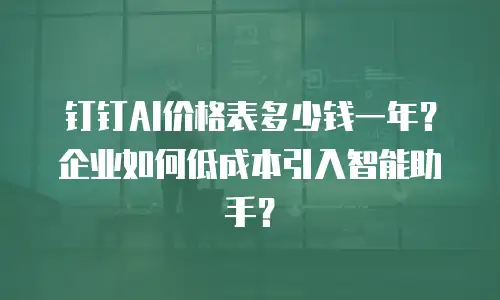 钉钉AI价格表多少钱一年？企业如何低成本引入智能助手？