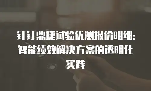 钉钉鼎捷试验优测报价明细：智能绩效解决方案的透明化实践