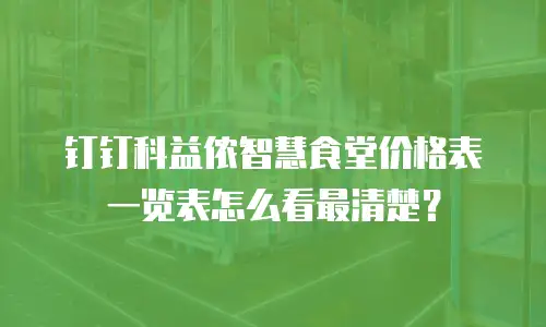 钉钉科益侬智慧食堂价格表一览表怎么看最清楚？