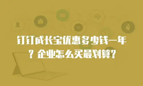 钉钉成长宝优惠多少钱一年？企业怎么买最划算？