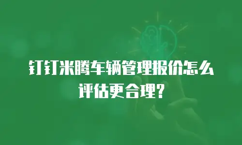 钉钉米腾车辆管理报价怎么评估更合理？