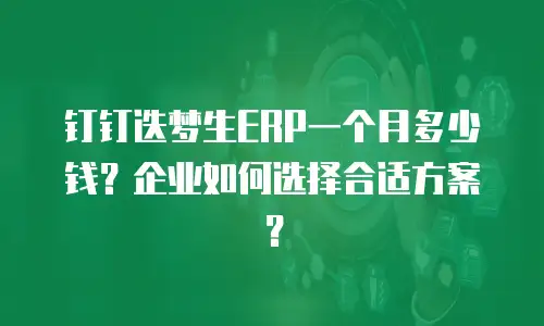 钉钉迭梦生ERP一个月多少钱？企业如何选择合适方案？