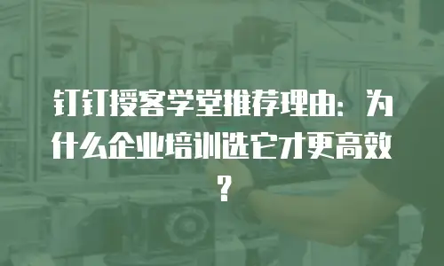钉钉授客学堂推荐理由：为什么企业培训选它才更高效？