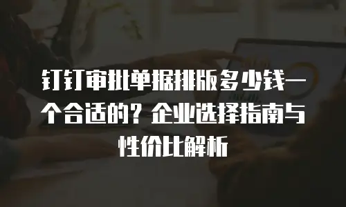 钉钉审批单据排版多少钱一个合适的？企业选择指南与性价比解析
