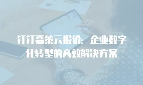钉钉嘉策云报价：企业数字化转型的高效解决方案