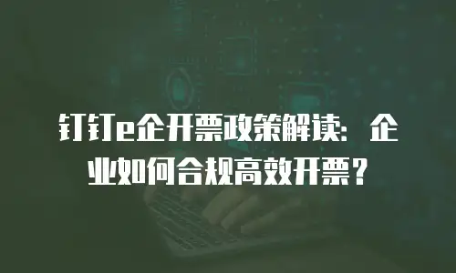 钉钉e企开票政策解读：企业如何合规高效开票？