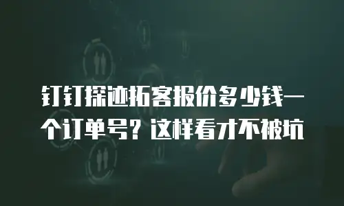 钉钉探迹拓客报价多少钱一个订单号？这样看才不被坑