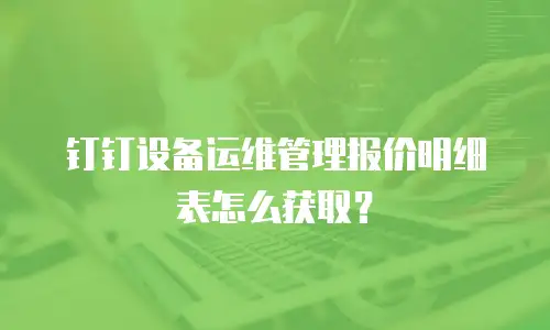 钉钉设备运维管理报价明细表怎么获取？