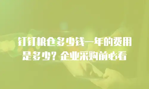 钉钉粮仓多少钱一年的费用是多少？企业采购前必看