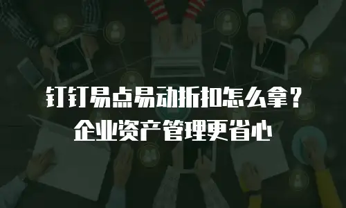 钉钉易点易动折扣怎么拿？企业资产管理更省心