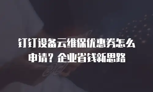 钉钉设备云维保优惠券怎么申请？企业省钱新思路