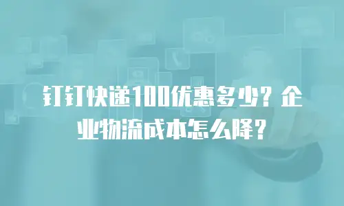 钉钉快递100优惠多少？企业物流成本怎么降？