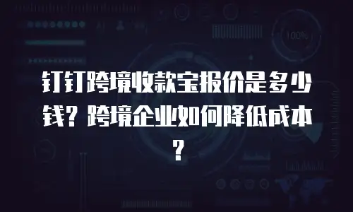 钉钉跨境收款宝报价是多少钱？跨境企业如何降低成本？