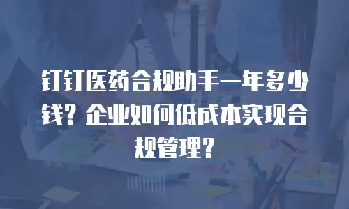 钉钉医药合规助手一年多少钱？企业如何低成本实现合规管理？
