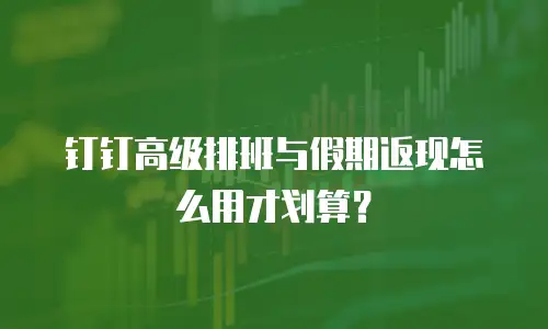 钉钉高级排班与假期返现怎么用才划算？